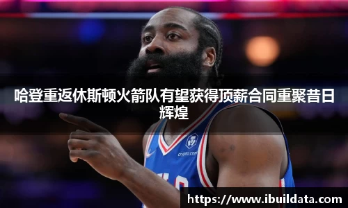 哈登重返休斯顿火箭队有望获得顶薪合同重聚昔日辉煌