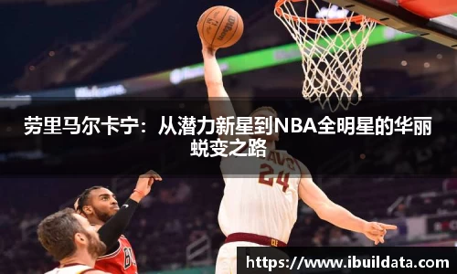 劳里马尔卡宁：从潜力新星到NBA全明星的华丽蜕变之路