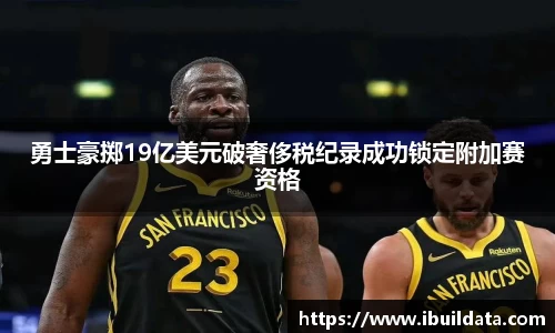 勇士豪掷19亿美元破奢侈税纪录成功锁定附加赛资格