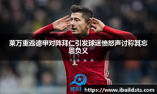 莱万重返德甲对阵拜仁引发球迷愤怒声讨称其忘恩负义