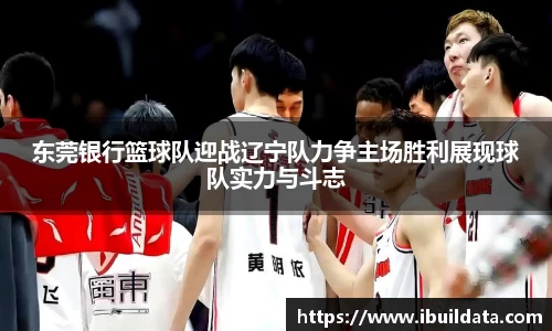 东莞银行篮球队迎战辽宁队力争主场胜利展现球队实力与斗志