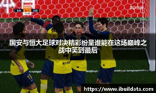 国安与恒大足球对决精彩纷呈谁能在这场巅峰之战中笑到最后